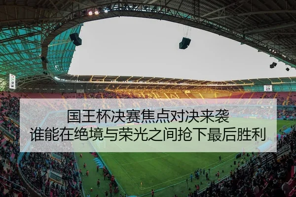 国王杯决赛焦点对决来袭 谁能在绝境与荣光之间抢下最后胜利